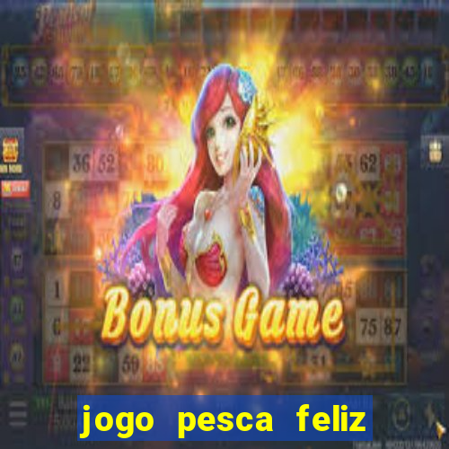 jogo pesca feliz que ganha dinheiro